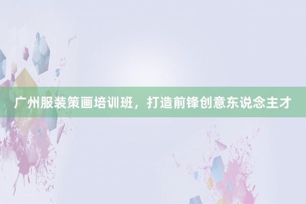 广州服装策画培训班,打造前锋创意东说念主才