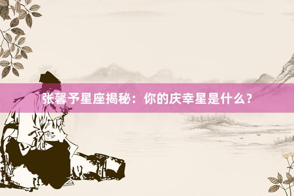 张馨予星座揭秘:你的庆幸星是什么?