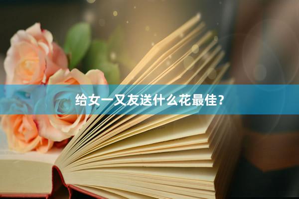 给女一又友送什么花最佳？