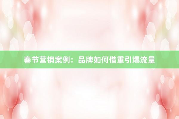 春节营销案例：品牌如何借重引爆流量